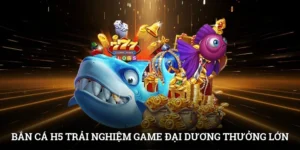 Bắn cá H5 - Trải Nghiệm Game Đại Dương Nhận Thưởng Lớn