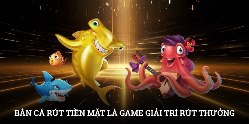 Bắn cá rút tiền mặt là game giải trí rút thưởng nhanh