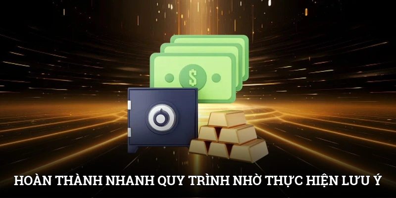 Hoàn thành nhanh quy trình nhờ thực hiện các lưu ý